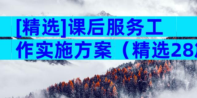 [精选]课后服务工作实施方案（精选28篇）